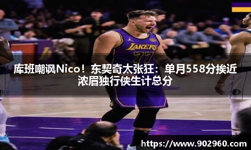 库班嘲讽Nico！东契奇太张狂：单月558分挨近浓眉独行侠生计总分