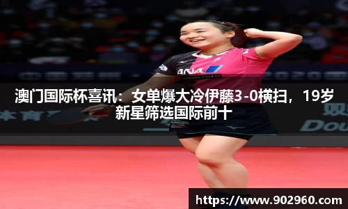 澳门国际杯喜讯：女单爆大冷伊藤3-0横扫，19岁新星筛选国际前十