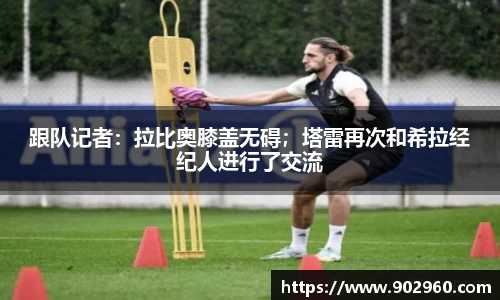 跟队记者：拉比奥膝盖无碍；塔雷再次和希拉经纪人进行了交流